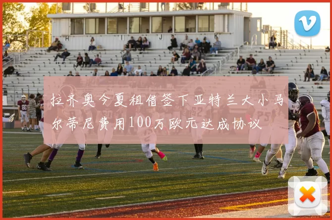 拉齐奥今夏租借签下亚特兰大小马尔蒂尼费用100万欧元达成协议